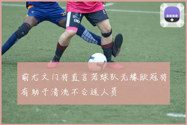 前尤文门将直言若球队无缘欧冠将有助于清洗不合适人员