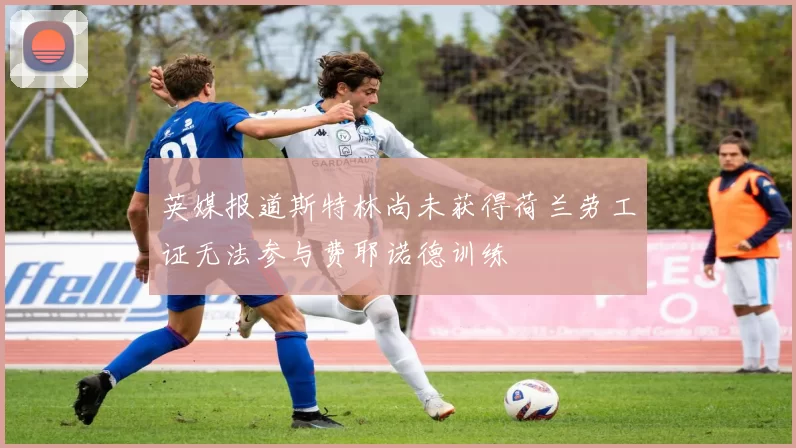 英媒报道斯特林尚未获得荷兰劳工证无法参与费耶诺德训练