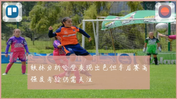铁林分析哈登表现出色但季后赛高强度考验仍需关注