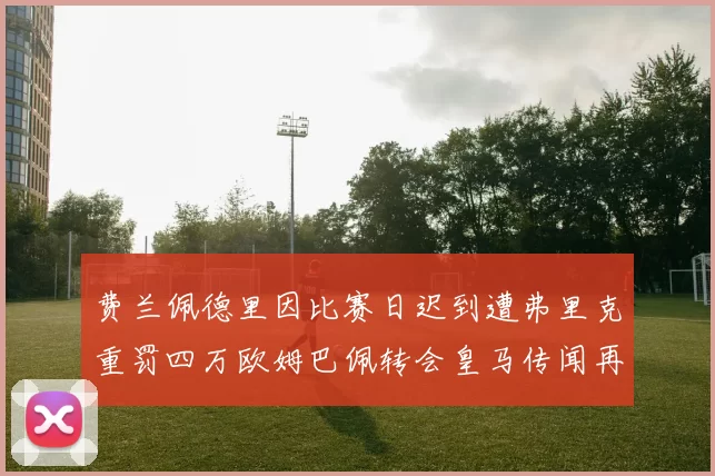 费兰佩德里因比赛日迟到遭弗里克重罚四万欧姆巴佩转会皇马传闻再起