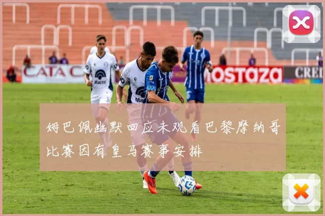 姆巴佩幽默回应未观看巴黎摩纳哥比赛因有皇马赛事安排