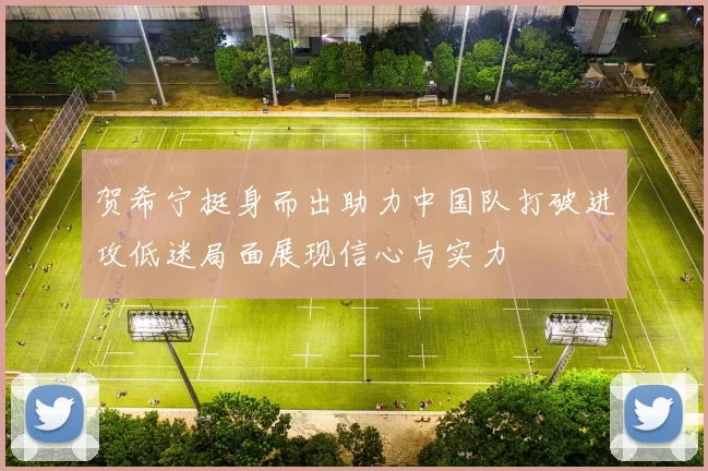 贺希宁挺身而出助力中国队打破进攻低迷局面展现信心与实力