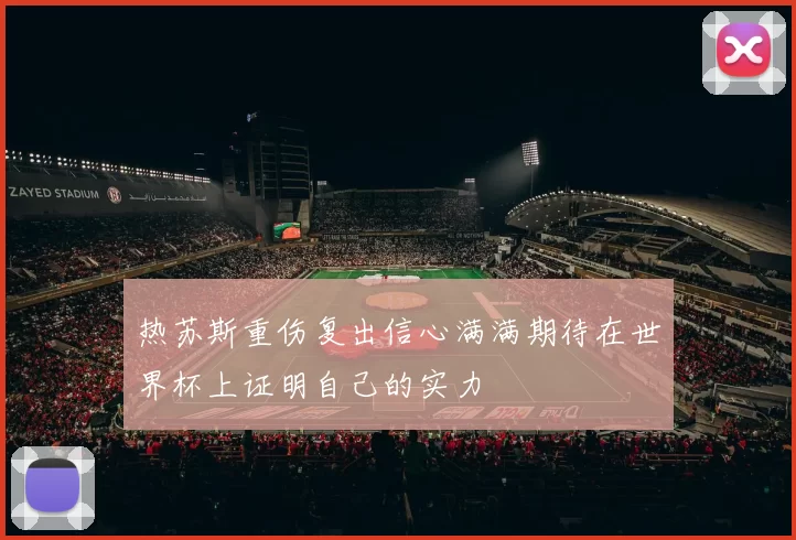 热苏斯重伤复出信心满满期待在世界杯上证明自己的实力