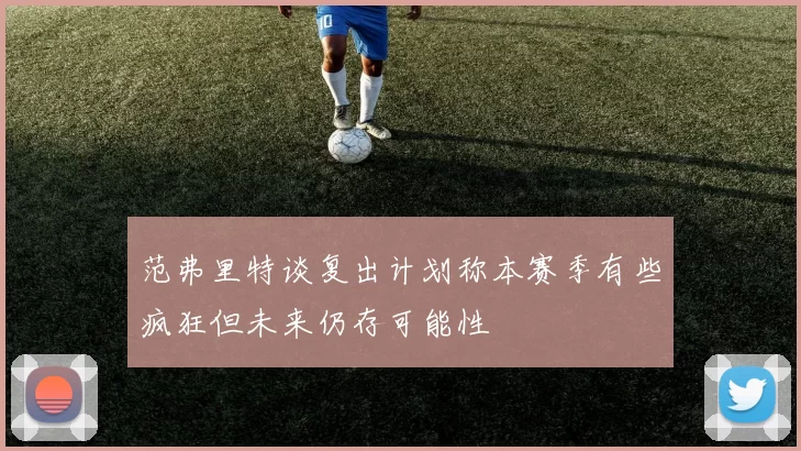 范弗里特谈复出计划称本赛季有些疯狂但未来仍存可能性