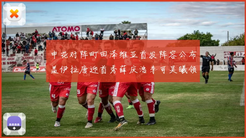 申花对阵町田泽维亚首发阵容公布盖伊拉唐迎首秀薛庆浩李可吴曦领衔出战