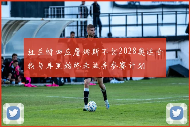 杜兰特回应詹姆斯不打2028奥运会我与库里始终未放弃参赛计划