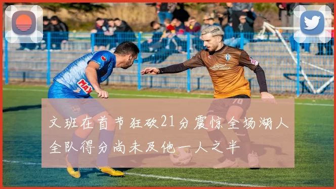 文班在首节狂砍21分震惊全场湖人全队得分尚未及他一人之半