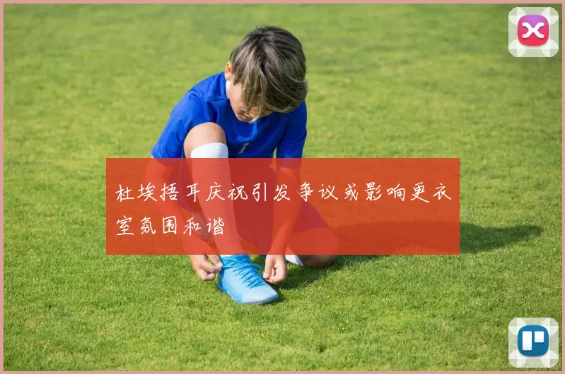 杜埃捂耳庆祝引发争议或影响更衣室氛围和谐