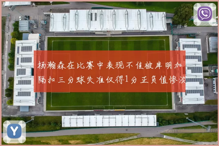 杨瀚森在比赛中表现不佳被库明加隔扣三分球失准仅得1分正负值惨淡11