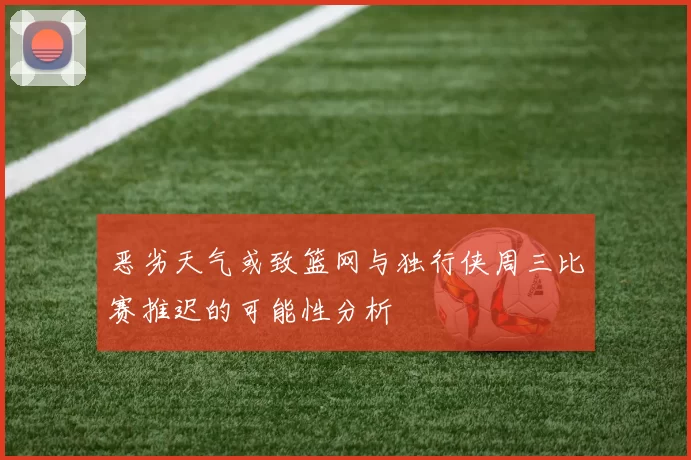 恶劣天气或致篮网与独行侠周三比赛推迟的可能性分析