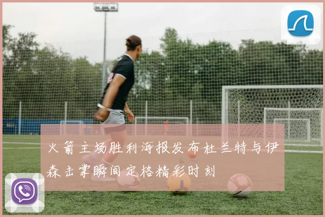火箭主场胜利海报发布杜兰特与伊森击掌瞬间定格精彩时刻