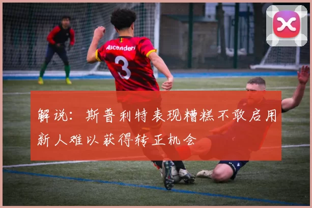 解说：斯普利特表现糟糕不敢启用新人难以获得转正机会