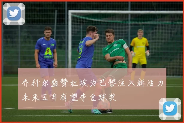 乔科尔盛赞杜埃为巴黎注入新活力未来五年有望夺金球奖