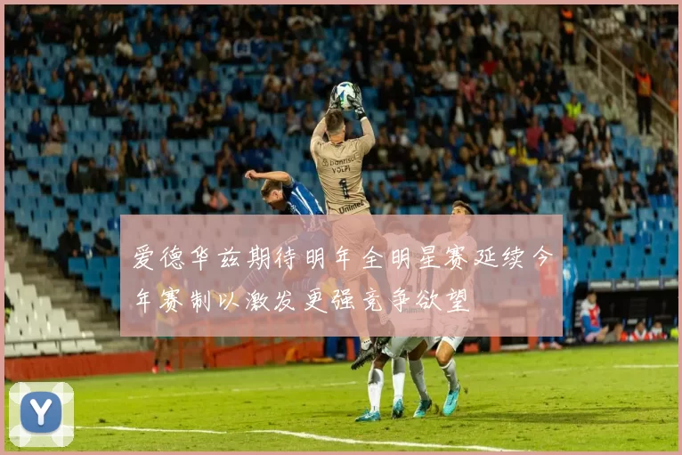 爱德华兹期待明年全明星赛延续今年赛制以激发更强竞争欲望