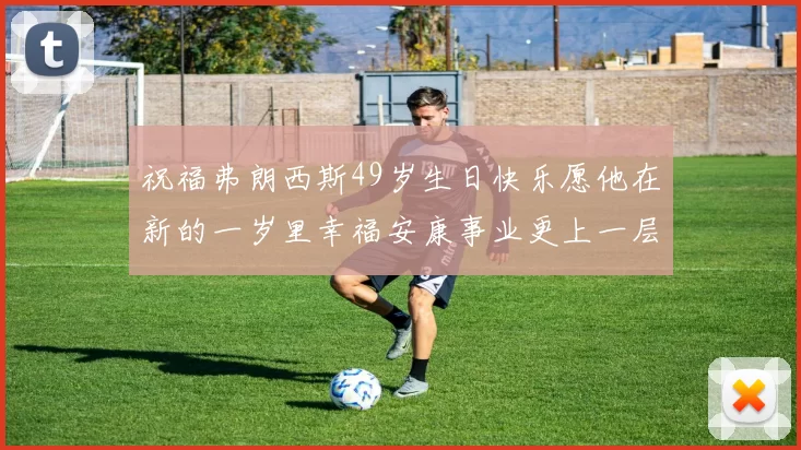 祝福弗朗西斯49岁生日快乐愿他在新的一岁里幸福安康事业更上一层楼