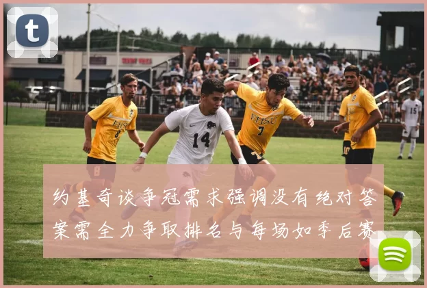 约基奇谈争冠需求强调没有绝对答案需全力争取排名与每场如季后赛般对待