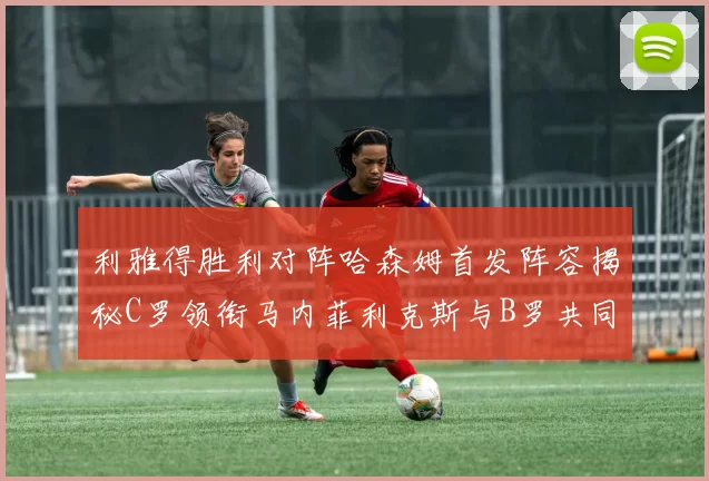 利雅得胜利对阵哈森姆首发阵容揭秘C罗领衔马内菲利克斯与B罗共同出战