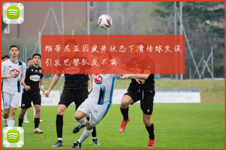 维蒂尼亚因疲劳状态下滑传球失误引发巴黎队友不满