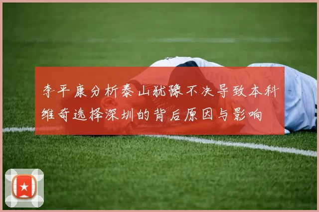 李平康分析泰山犹豫不决导致本科维奇选择深圳的背后原因与影响