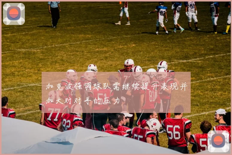 加克波强调球队需继续提升表现并加大对对手的压力