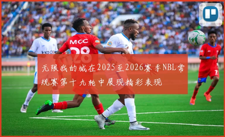 无限我的城在2025至2026赛季NBL常规赛第十九轮中展现精彩表现