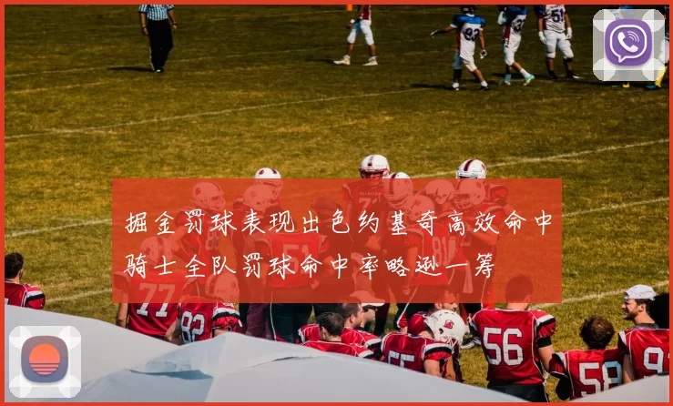 掘金罚球表现出色约基奇高效命中骑士全队罚球命中率略逊一筹