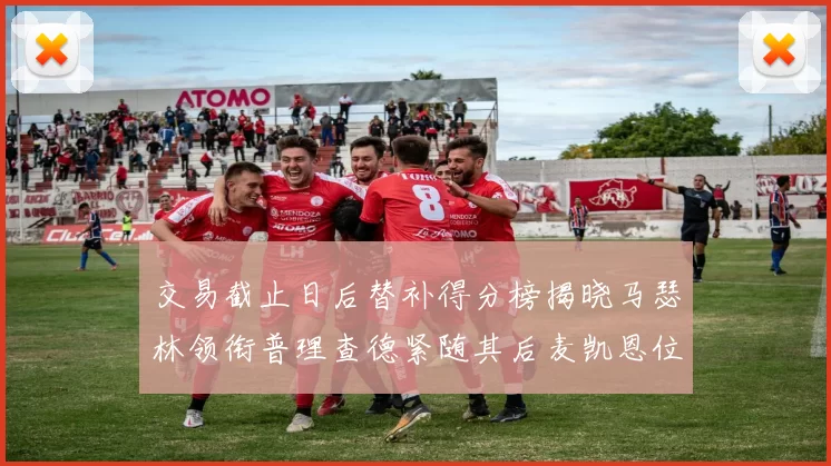 交易截止日后替补得分榜揭晓马瑟林领衔普理查德紧随其后麦凯恩位列第三