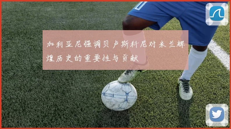加利亚尼强调贝卢斯科尼对米兰辉煌历史的重要性与贡献
