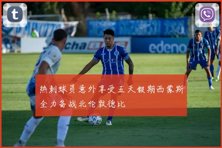 热刺球员意外享受五天假期西蒙斯全力备战北伦敦德比