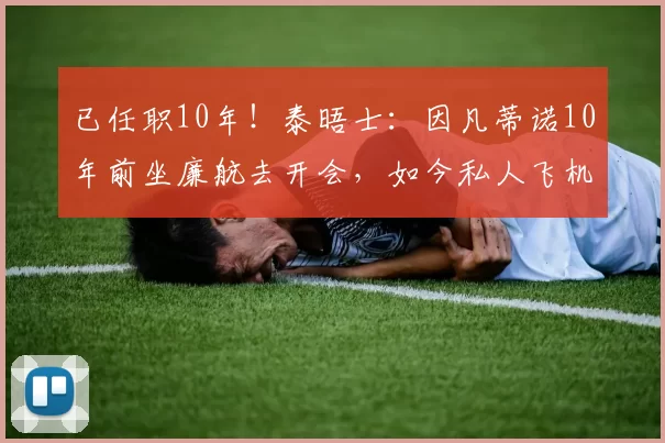 已任职10年！泰晤士：因凡蒂诺10年前坐廉航去开会，如今私人飞机