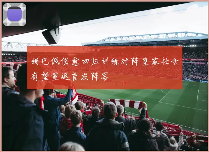 姆巴佩伤愈回归训练对阵皇家社会有望重返首发阵容