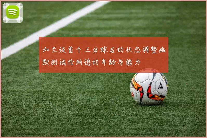 加兰谈首个三分球后的状态调整幽默测试伦纳德的年龄与能力