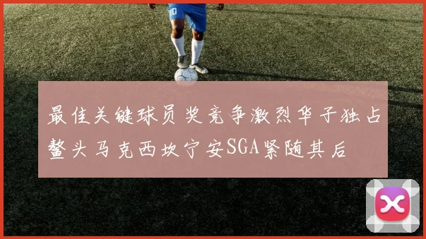 最佳关键球员奖竞争激烈华子独占鳌头马克西坎宁安SGA紧随其后