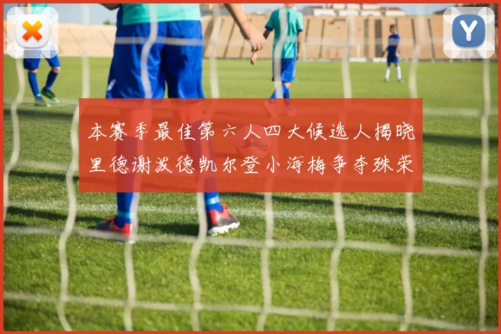本赛季最佳第六人四大候选人揭晓里德谢泼德凯尔登小海梅争夺殊荣