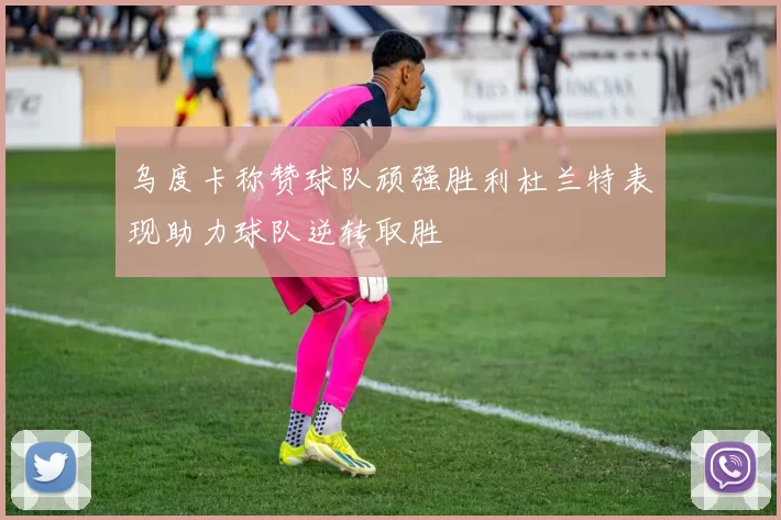乌度卡称赞球队顽强胜利杜兰特表现助力球队逆转取胜