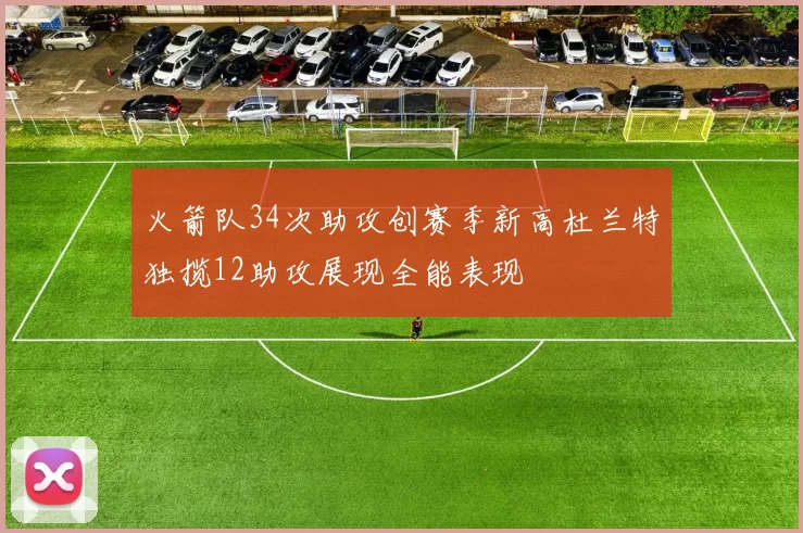 火箭队34次助攻创赛季新高杜兰特独揽12助攻展现全能表现
