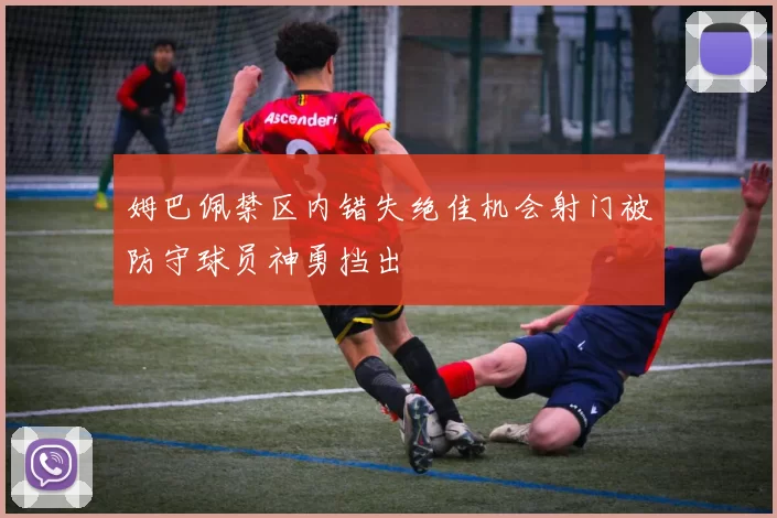 姆巴佩禁区内错失绝佳机会射门被防守球员神勇挡出