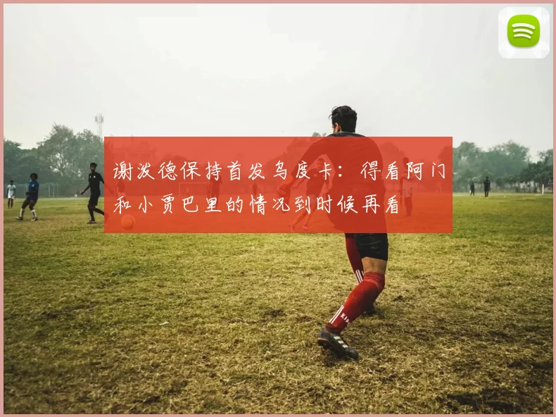 谢泼德保持首发乌度卡：得看阿门和小贾巴里的情况到时候再看