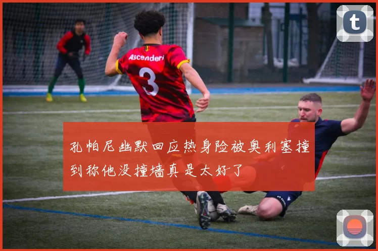 孔帕尼幽默回应热身险被奥利塞撞到称他没撞墙真是太好了