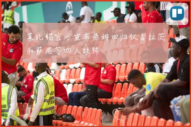 莱比锡官方宣布劳姆回归仅古拉茨和萨尼等四人缺阵