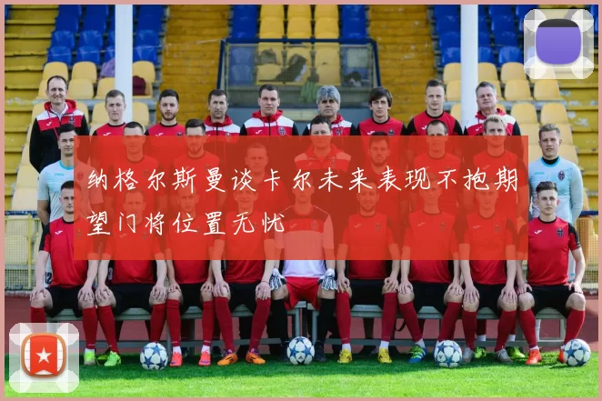 纳格尔斯曼谈卡尔未来表现不抱期望门将位置无忧