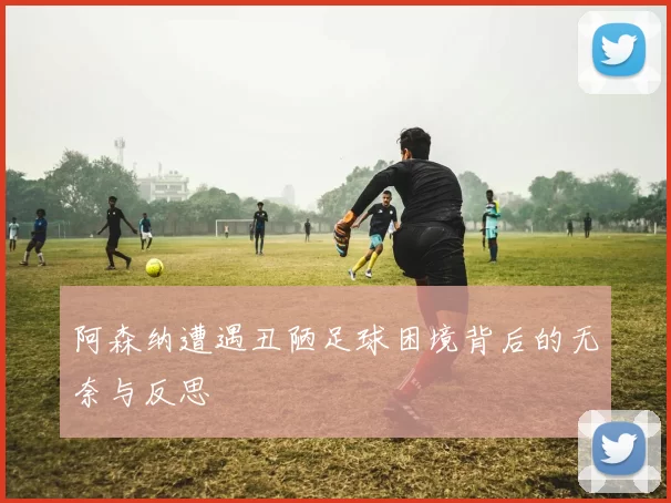 阿森纳遭遇丑陋足球困境背后的无奈与反思